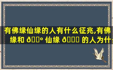 有佛缘仙缘的人有什么征兆,有佛缘和 🌺 仙缘 🐈 的人为什么命这么苦